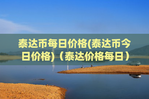 泰达币每日价格(泰达币今日价格)（泰达价格每日）