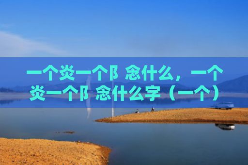 一个炎一个阝念什么，一个炎一个阝念什么字（一个）