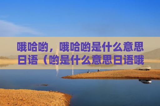 哦哈哟，哦哈哟是什么意思日语（哟是什么意思日语哦哈哟）