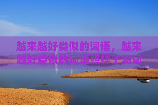 越来越好类似的词语，越来越好类似的词语照样子写词语（越来越好类似的词语词语样子）