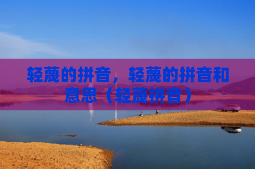 轻蔑的拼音，轻蔑的拼音和意思（轻蔑拼音）