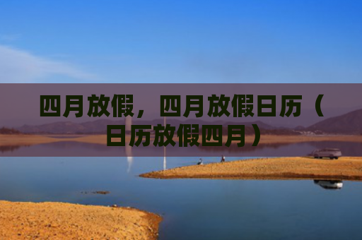 四月放假，四月放假日历（日历放假四月）