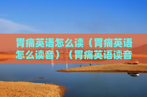 胃痛英语怎么读（胃痛英语怎么读音）（胃痛英语读音）