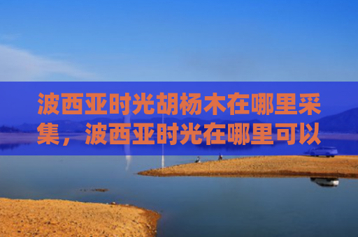 波西亚时光胡杨木在哪里采集，波西亚时光在哪里可以找到青虫（西亚时光可以找到）