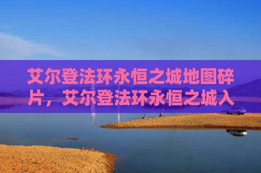 艾尔登法环永恒之城地图碎片，艾尔登法环永恒之城入口在哪（之城艾尔永恒）