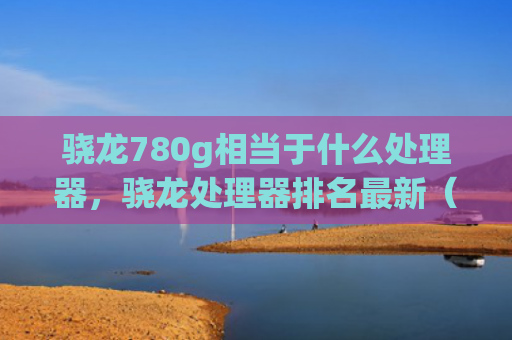 骁龙780g相当于什么处理器，骁龙处理器排名最新（处理器相当于排名）
