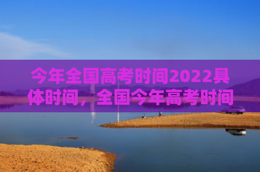 今年全国高考时间2022具体时间，全国今年高考时间是几月几号（高考时间今年高考时间全国）