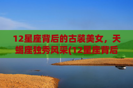 12星座背后的古装美女，天蝎座独秀风采(12星座背后的守护神是谁)