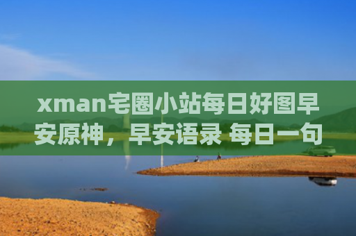 xman宅圈小站每日好图早安原神，早安语录 每日一句(xman宅圈小站为什么有广告)