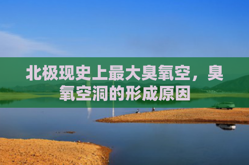 北极现史上最大臭氧空，臭氧空洞的形成原因