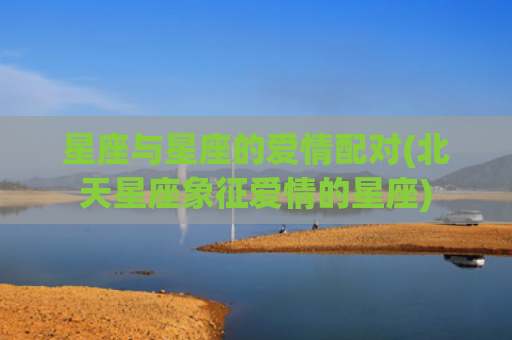 星座与星座的爱情配对(北天星座象征爱情的星座)