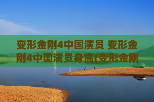 变形金刚4中国演员 变形金刚4中国演员身高(变形金刚4中国演员有哪些)