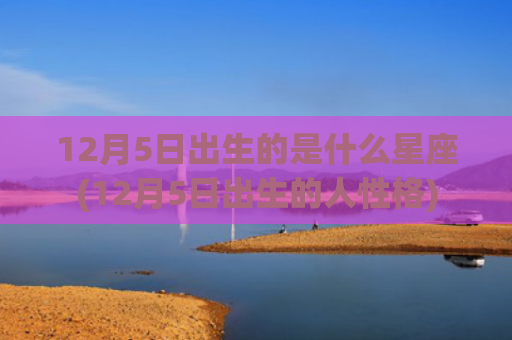 12月5日出生的是什么星座(12月5日出生的人性格)
