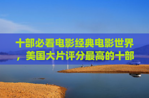 十部必看电影经典电影世界，美国大片评分最高的十部电影(十部必看经典虫族电影)