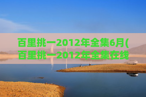 百里挑一2012年全集6月(百里挑一2012年全集在线观看)
