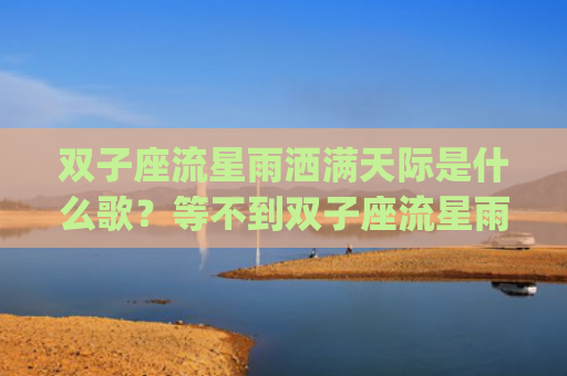 双子座流星雨洒满天际是什么歌？等不到双子座流星雨洒满天际寓意(双子座流星雨洒满天际叫什么歌名)
