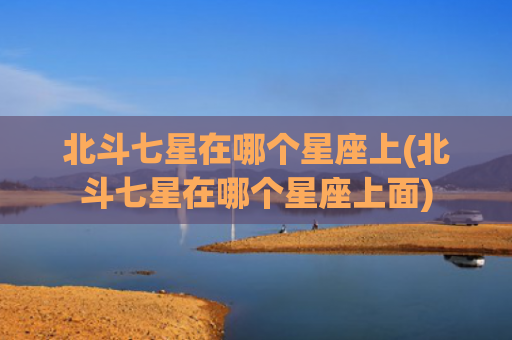 北斗七星在哪个星座上(北斗七星在哪个星座上面)