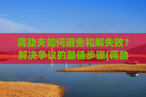 蒋劲夫如何避免和解失败？解决争议的最佳步骤(蒋劲夫家境如何?)