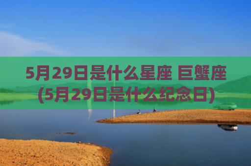 5月29日是什么星座 巨蟹座(5月29日是什么纪念日)