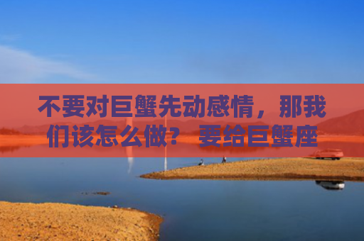 不要对巨蟹先动感情，那我们该怎么做？ 要给巨蟹座的人一些时间来了解你。