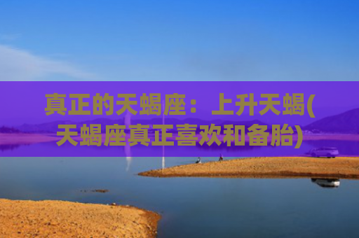 真正的天蝎座：上升天蝎(天蝎座真正喜欢和备胎)