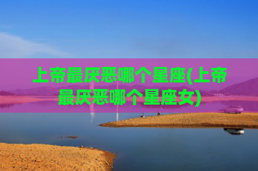 上帝最厌恶哪个星座(上帝最厌恶哪个星座女)