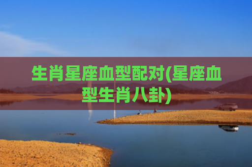 生肖星座血型配对(星座血型生肖八卦)