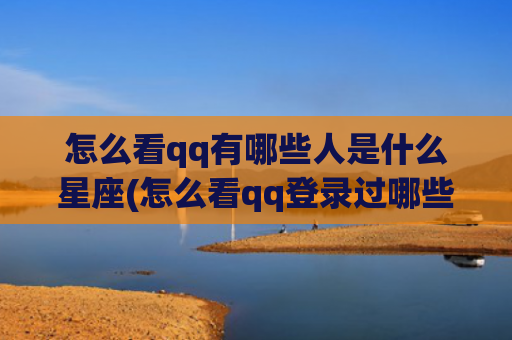 怎么看qq有哪些人是什么星座(怎么看qq登录过哪些软件)