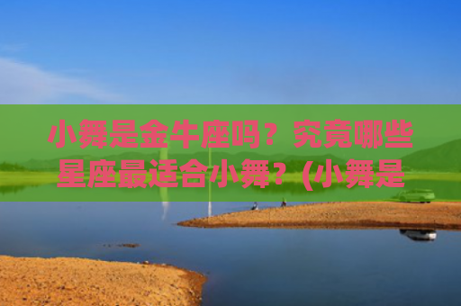 小舞是金牛座吗？究竟哪些星座最适合小舞？(小舞是金牛座的吗)