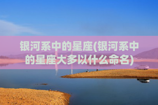 银河系中的星座(银河系中的星座大多以什么命名)