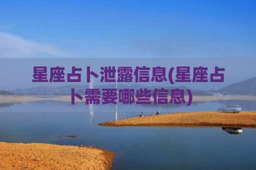 星座占卜泄露信息(星座占卜需要哪些信息)
