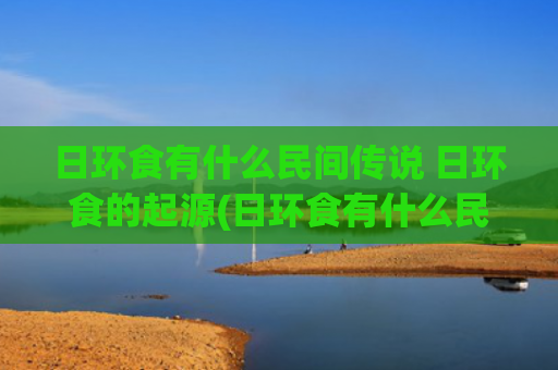 日环食有什么民间传说 日环食的起源(日环食有什么民间故事)