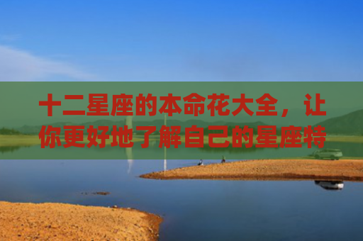十二星座的本命花大全，让你更好地了解自己的星座特性(十二星座的本命花仙精灵王)