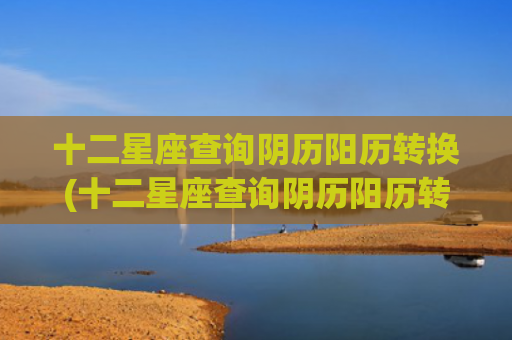 十二星座查询阴历阳历转换(十二星座查询阴历阳历转换)