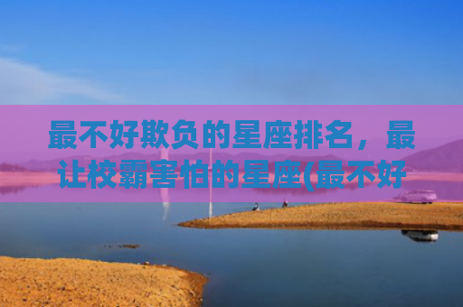 最不好欺负的星座排名，最让校霸害怕的星座(最不好欺负的星座是谁)