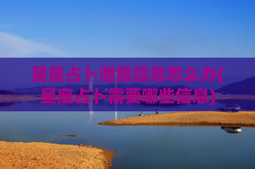 星座占卜泄露信息怎么办(星座占卜需要哪些信息)