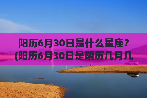 阳历6月30日是什么星座？(阳历6月30日是阴历几月几日)