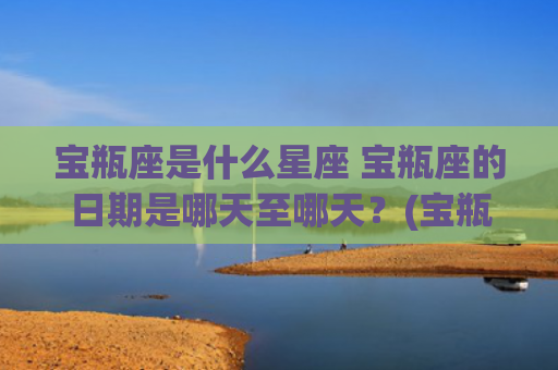 宝瓶座是什么星座 宝瓶座的日期是哪天至哪天？(宝瓶座流星雨是什么星座)