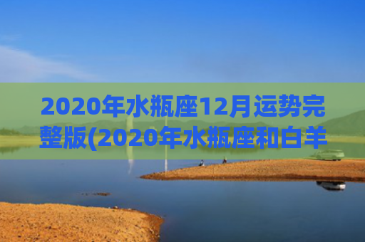2020年水瓶座12月运势完整版(2020年水瓶座和白羊座的感情)