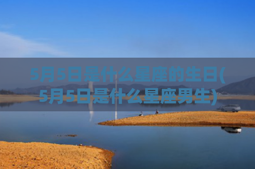 5月5日是什么星座的生日(5月5日是什么星座男生)