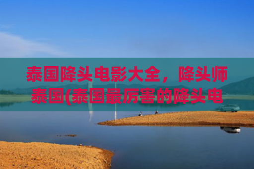 泰国降头电影大全，降头师泰国(泰国最厉害的降头电影)