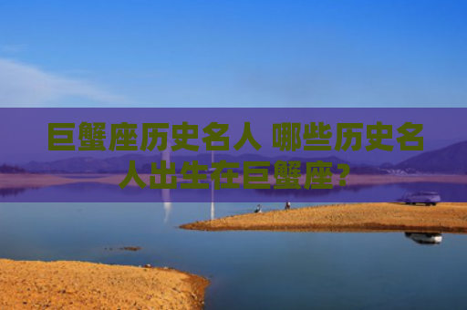 巨蟹座历史名人 哪些历史名人出生在巨蟹座？