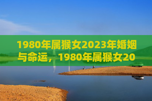 1980年属猴女2023年婚姻与命运，1980年属猴女2024年幸运色，让你事业腾飞！