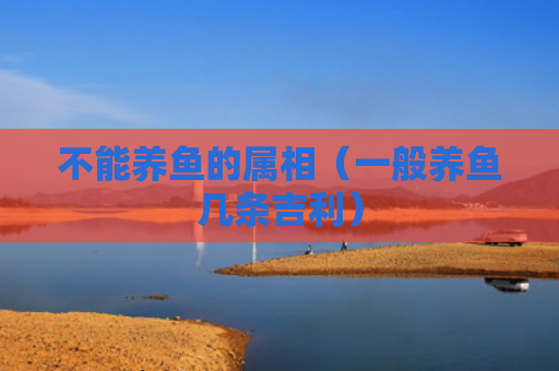 不能养鱼的属相（一般养鱼几条吉利）