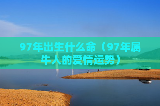 97年出生什么命（97年属牛人的爱情运势）