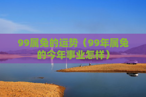 99属兔的运势（99年属兔的今年事业怎样）