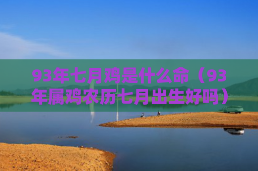 93年七月鸡是什么命（93年属鸡农历七月出生好吗）