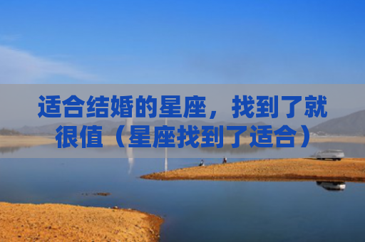 适合结婚的星座，找到了就很值（星座找到了适合）
