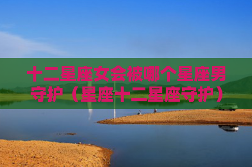 十二星座女会被哪个星座男守护（星座十二星座守护）