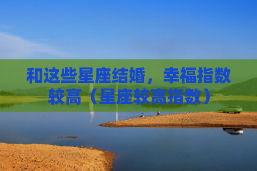 和这些星座结婚，幸福指数较高（星座较高指数）